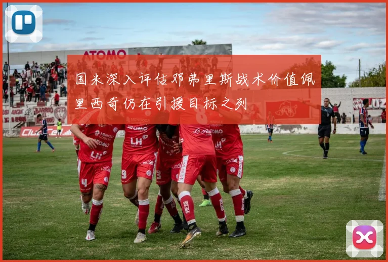 国米深入评估邓弗里斯战术价值佩里西奇仍在引援目标之列