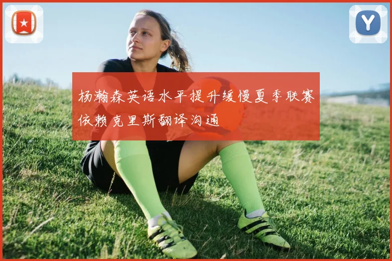 杨瀚森英语水平提升缓慢夏季联赛依赖克里斯翻译沟通