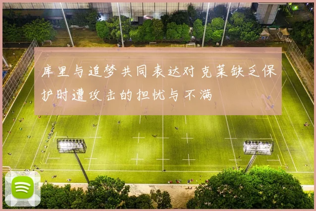 库里与追梦共同表达对克莱缺乏保护时遭攻击的担忧与不满