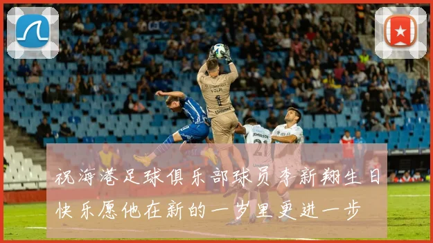 祝海港足球俱乐部球员李新翔生日快乐愿他在新的一岁里更进一步