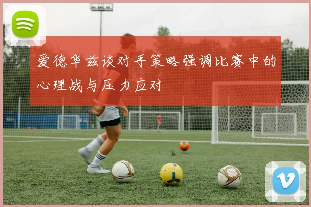 爱德华兹谈对手策略强调比赛中的心理战与压力应对