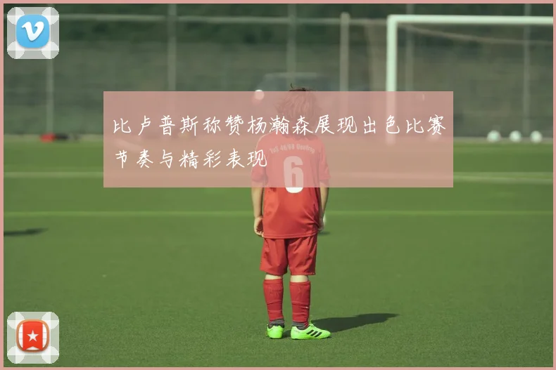 比卢普斯称赞杨瀚森展现出色比赛节奏与精彩表现