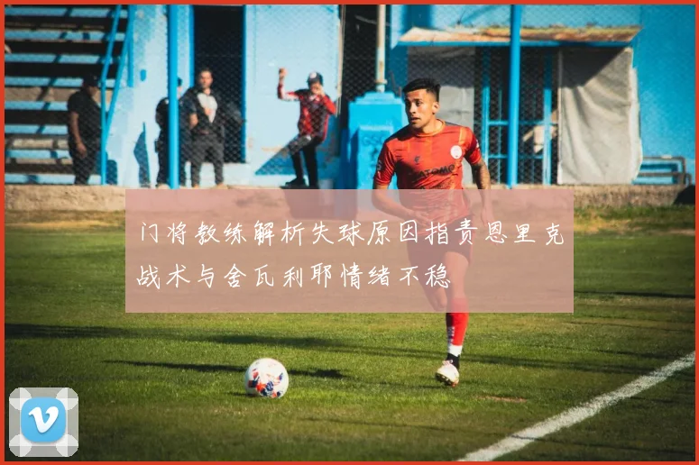 门将教练解析失球原因指责恩里克战术与舍瓦利耶情绪不稳