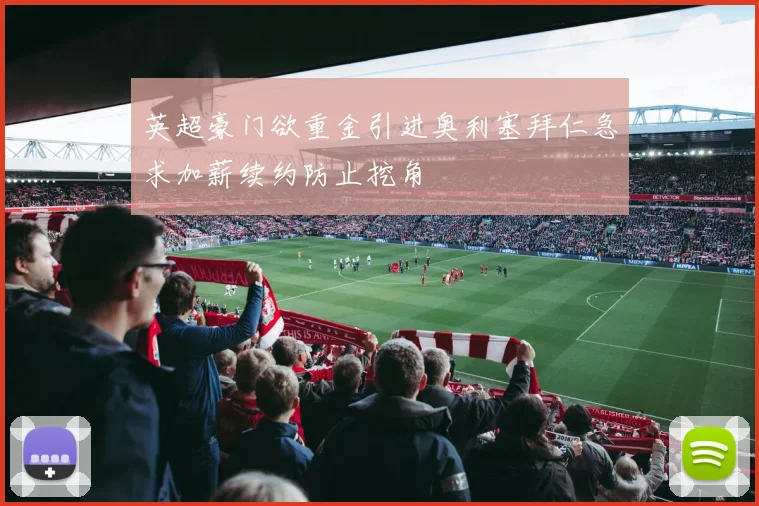 英超豪门欲重金引进奥利塞拜仁急求加薪续约防止挖角