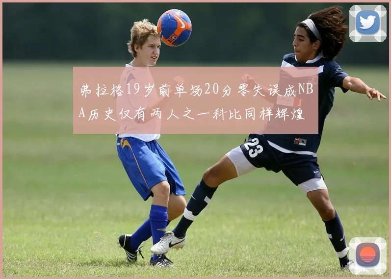 弗拉格19岁前单场20分零失误成NBA历史仅有两人之一科比同样辉煌