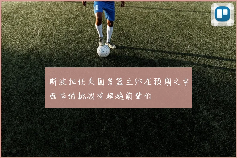 斯波担任美国男篮主帅在预期之中面临的挑战将超越前辈们