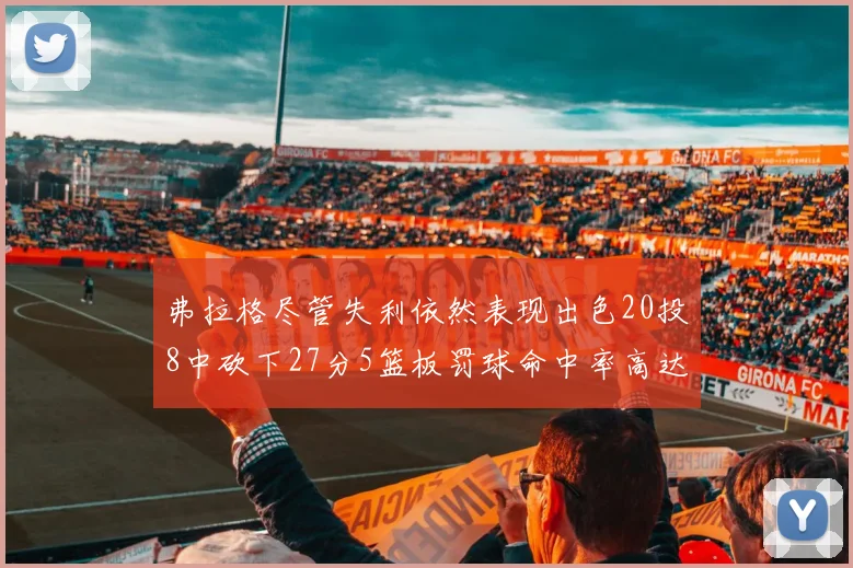 弗拉格尽管失利依然表现出色20投8中砍下27分5篮板罚球命中率高达786