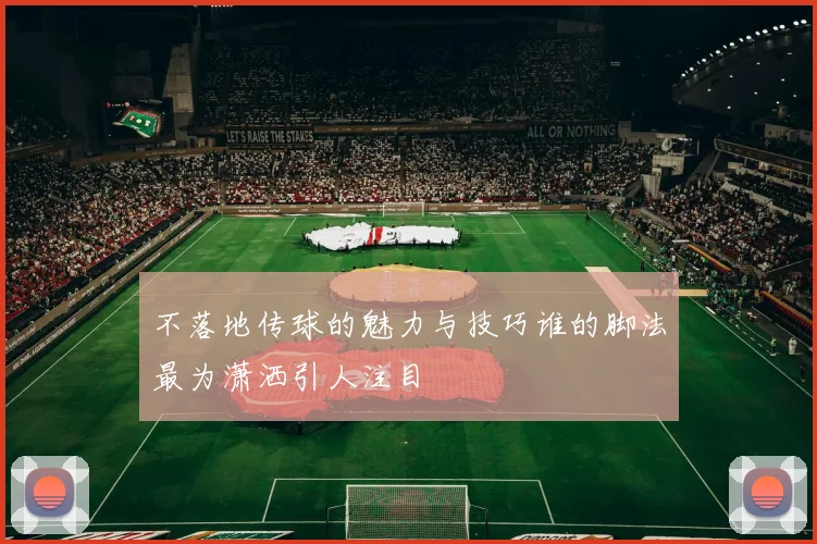 不落地传球的魅力与技巧谁的脚法最为潇洒引人注目