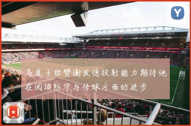 乌度卡称赞谢泼德投射能力期待他在阅读防守与传球方面的进步