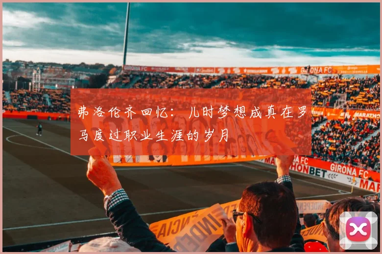 弗洛伦齐回忆：儿时梦想成真在罗马度过职业生涯的岁月