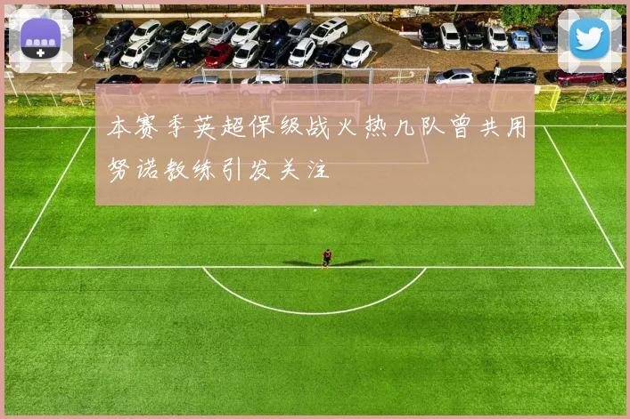 本赛季英超保级战火热几队曾共用努诺教练引发关注