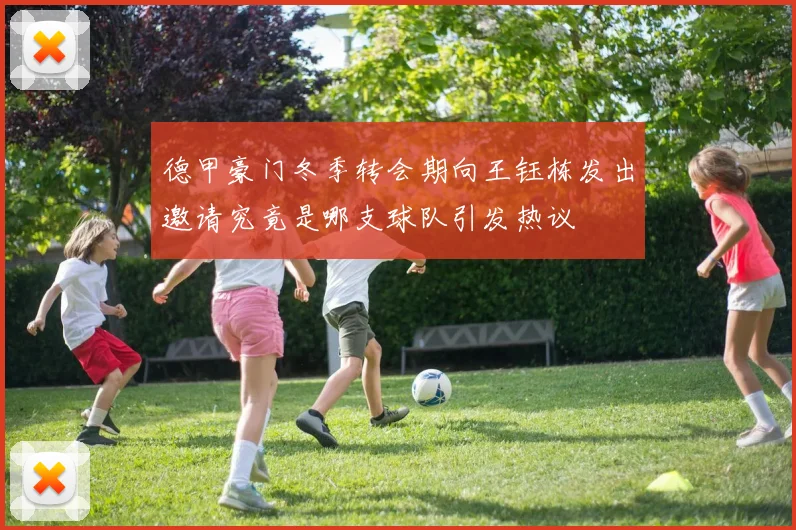 德甲豪门冬季转会期向王钰栋发出邀请究竟是哪支球队引发热议