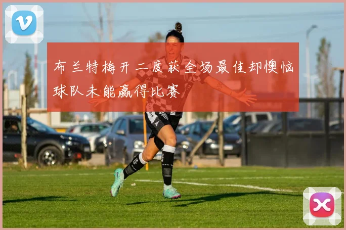 布兰特梅开二度获全场最佳却懊恼球队未能赢得比赛