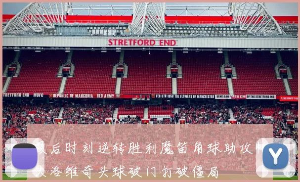 最后时刻逆转胜利魔笛角球助攻帕夫洛维奇头球破门打破僵局