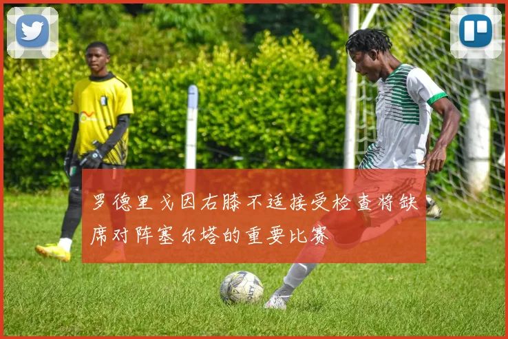 罗德里戈因右膝不适接受检查将缺席对阵塞尔塔的重要比赛