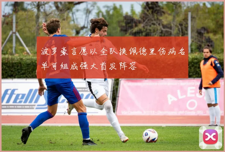 波罗豪言愿以全队换佩德里伤病名单可组成强大首发阵容