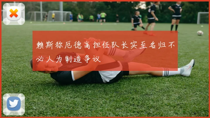 赖斯称厄德高担任队长实至名归不必人为制造争议