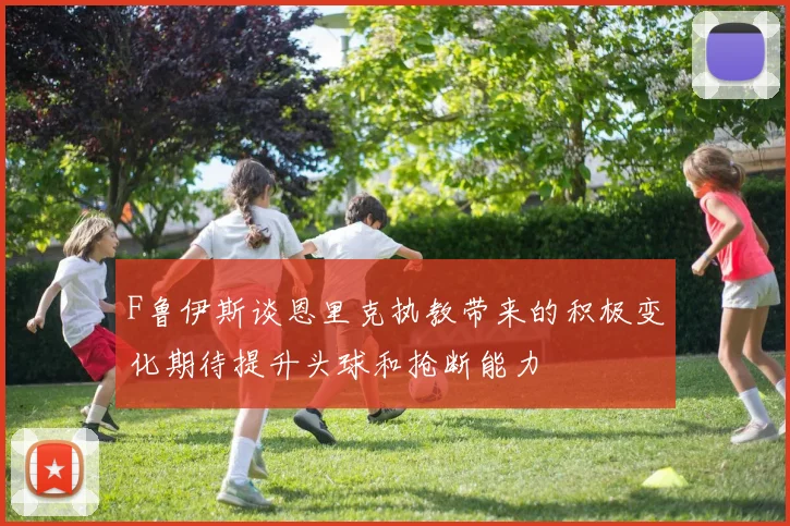 F鲁伊斯谈恩里克执教带来的积极变化期待提升头球和抢断能力