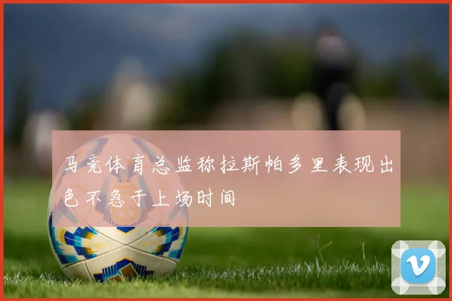 马竞体育总监称拉斯帕多里表现出色不急于上场时间