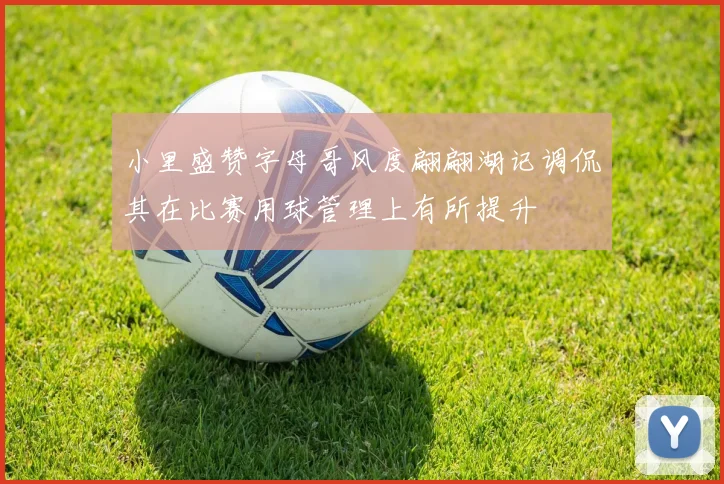 小里盛赞字母哥风度翩翩湖记调侃其在比赛用球管理上有所提升