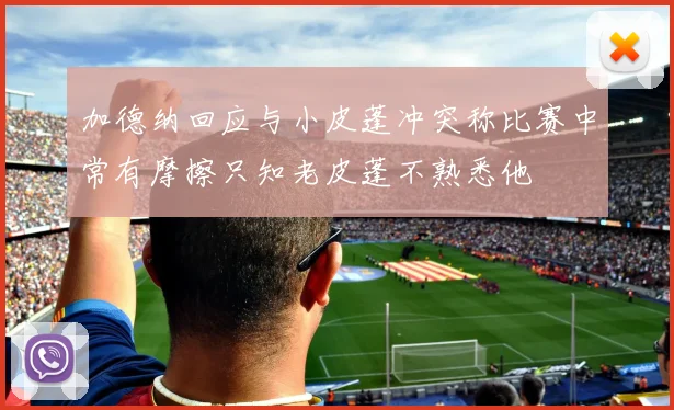 加德纳回应与小皮蓬冲突称比赛中常有摩擦只知老皮蓬不熟悉他