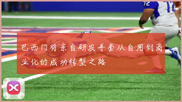 巴西门将亲自研发手套从自用到商业化的成功转型之路