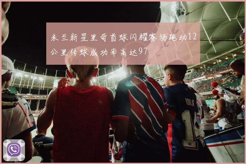 米兰新星里奇首球闪耀赛场跑动12公里传球成功率高达97