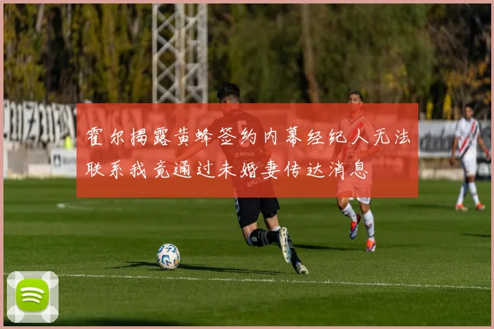 霍尔揭露黄蜂签约内幕经纪人无法联系我竟通过未婚妻传达消息
