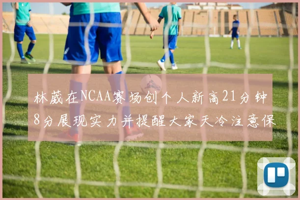 林葳在NCAA赛场创个人新高21分钟8分展现实力并提醒大家天冷注意保暖
