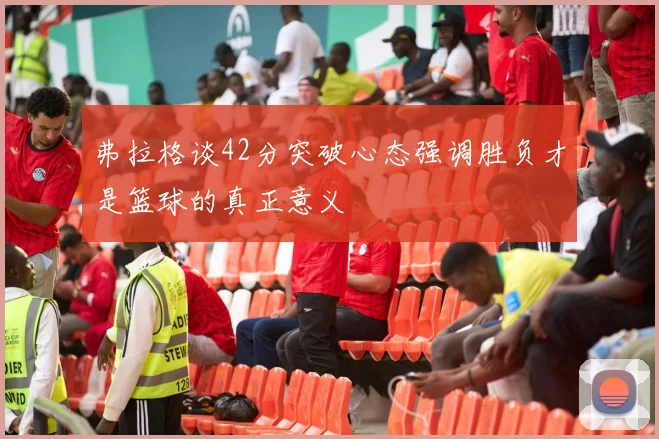 弗拉格谈42分突破心态强调胜负才是篮球的真正意义