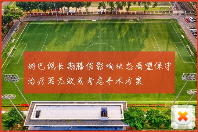 姆巴佩长期膝伤影响状态渴望保守治疗若无效或考虑手术方案