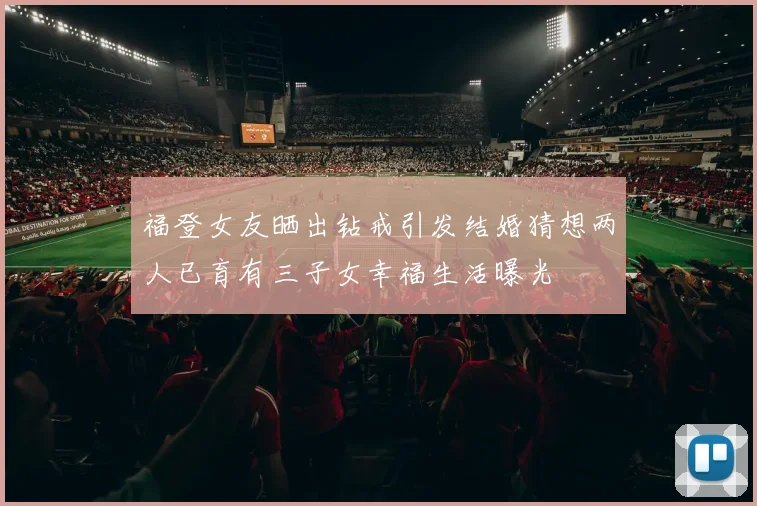 福登女友晒出钻戒引发结婚猜想两人已育有三子女幸福生活曝光