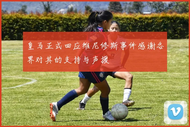 皇马正式回应维尼修斯事件感谢各界对其的支持与声援