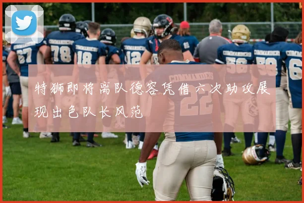 特狮即将离队德容凭借六次助攻展现出色队长风范