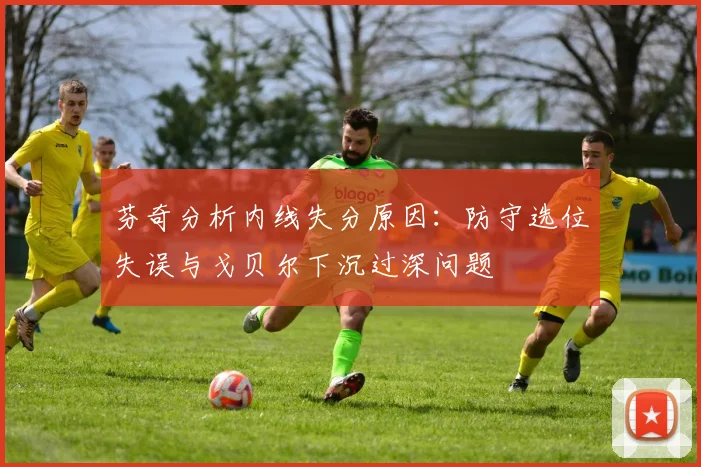 芬奇分析内线失分原因：防守选位失误与戈贝尔下沉过深问题