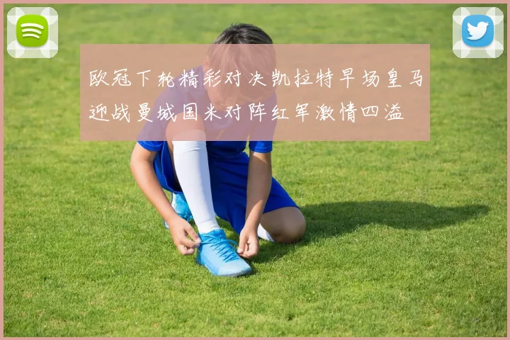 欧冠下轮精彩对决凯拉特早场皇马迎战曼城国米对阵红军激情四溢