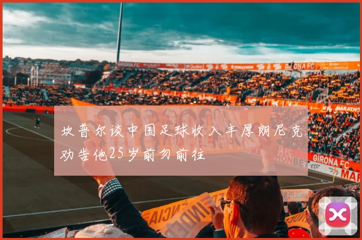 坎普尔谈中国足球收入丰厚朗尼克劝告他25岁前勿前往