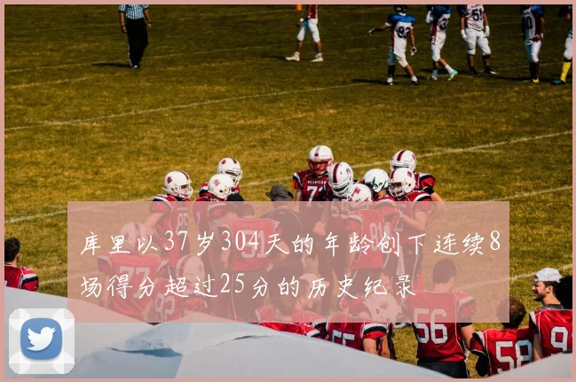 库里以37岁304天的年龄创下连续8场得分超过25分的历史纪录