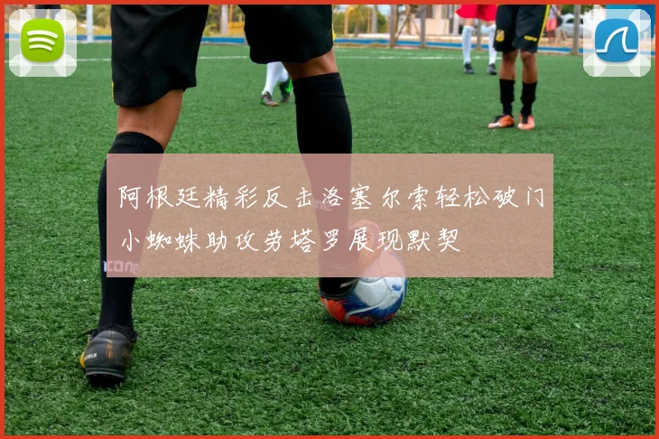 阿根廷精彩反击洛塞尔索轻松破门小蜘蛛助攻劳塔罗展现默契