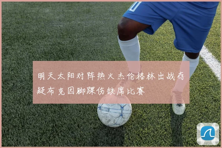 明天太阳对阵热火杰伦格林出战存疑布克因脚踝伤缺席比赛