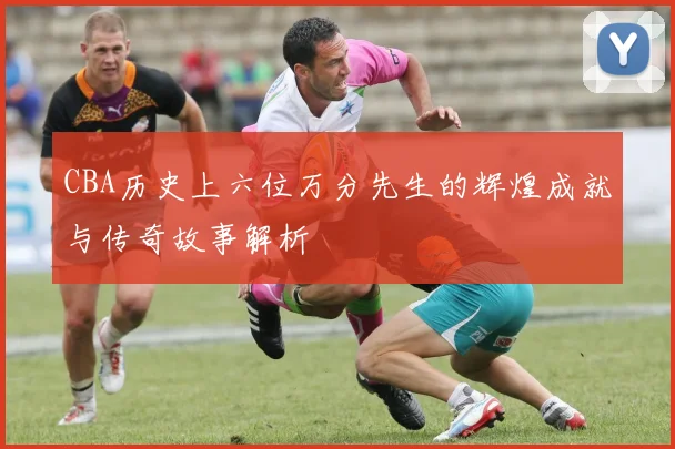 CBA历史上六位万分先生的辉煌成就与传奇故事解析