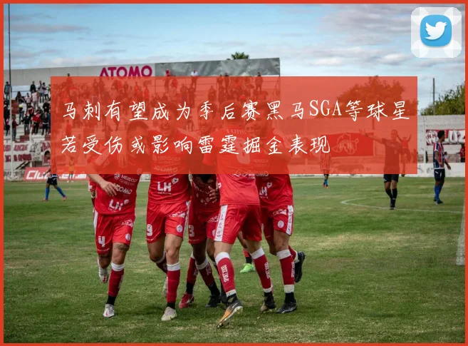 马刺有望成为季后赛黑马SGA等球星若受伤或影响雷霆掘金表现