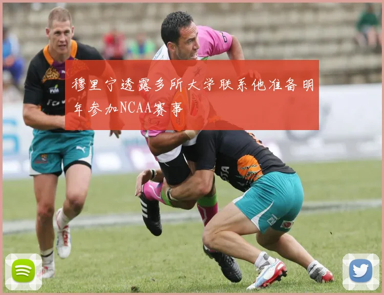 穆里宁透露多所大学联系他准备明年参加NCAA赛事